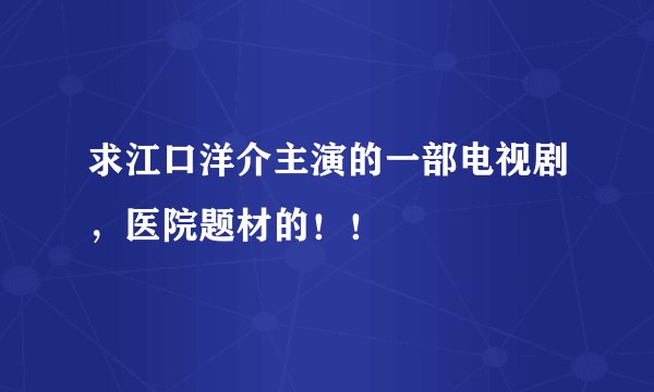 求江口洋介主演的一部电视剧，医院题材的！！