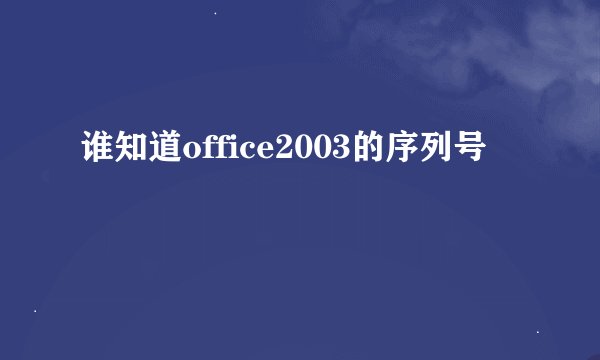 谁知道office2003的序列号