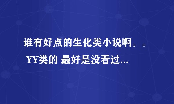 谁有好点的生化类小说啊。。 YY类的 最好是没看过的 长点得 那些大神级的就别介绍了 谢谢