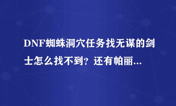 DNF蜘蛛洞穴任务找无谋的剑士怎么找不到？还有帕丽斯也没见？
