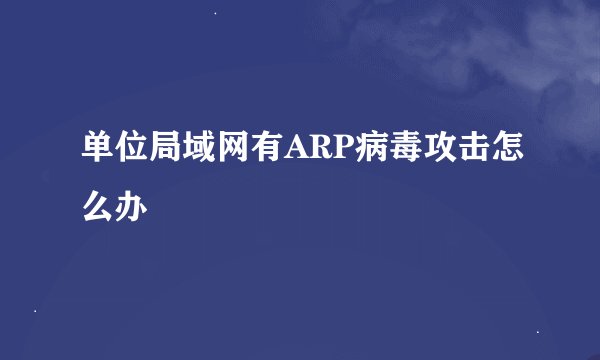 单位局域网有ARP病毒攻击怎么办