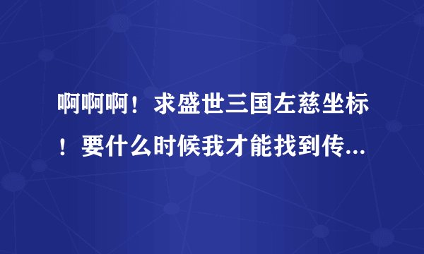 啊啊啊！求盛世三国左慈坐标！要什么时候我才能找到传说中的左慈啊？？？