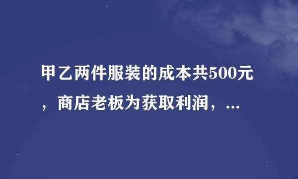 甲乙两件服装的成本共500元，商店老板为获取利润，决定将甲服装按50%的利润定价，乙服装按40%的利润定价