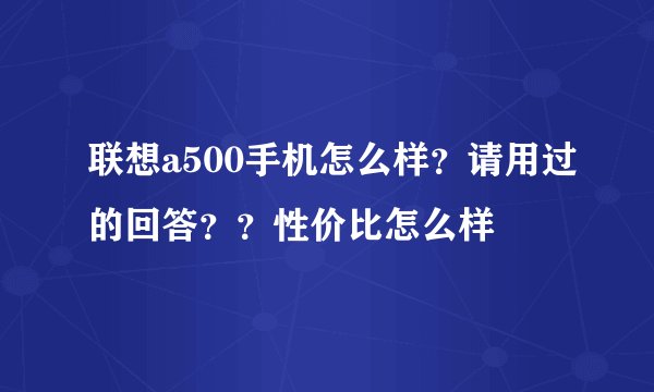 联想a500手机怎么样？请用过的回答？？性价比怎么样
