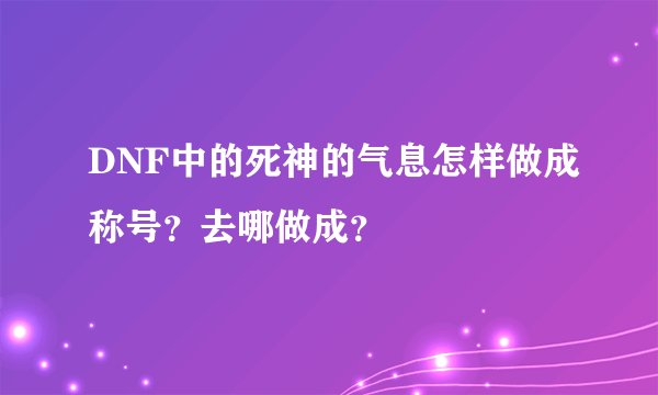 DNF中的死神的气息怎样做成称号？去哪做成？