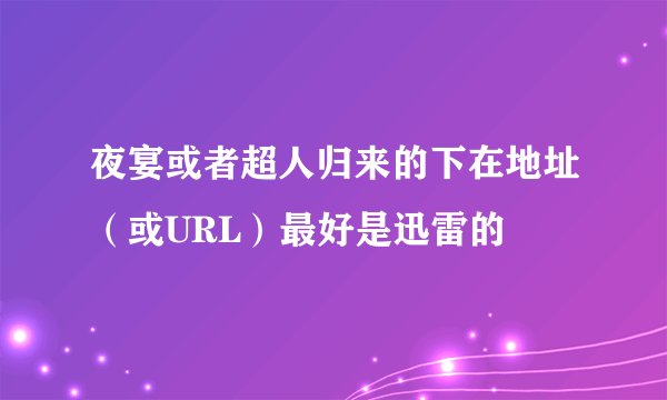 夜宴或者超人归来的下在地址（或URL）最好是迅雷的