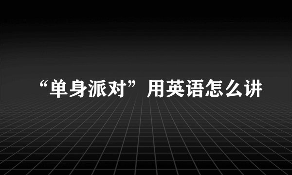 “单身派对”用英语怎么讲