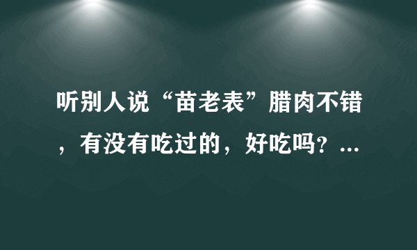 听别人说“苗老表”腊肉不错，有没有吃过的，好吃吗？网上有卖的吗？拜托了各位 谢谢