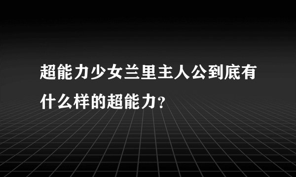 超能力少女兰里主人公到底有什么样的超能力？