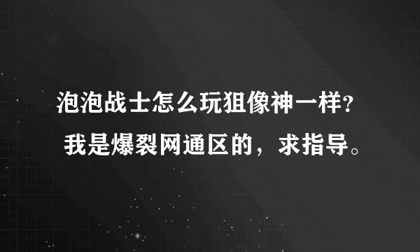 泡泡战士怎么玩狙像神一样？ 我是爆裂网通区的，求指导。