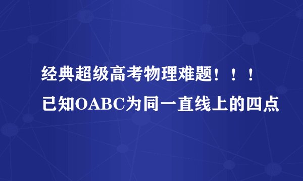 经典超级高考物理难题！！！已知OABC为同一直线上的四点