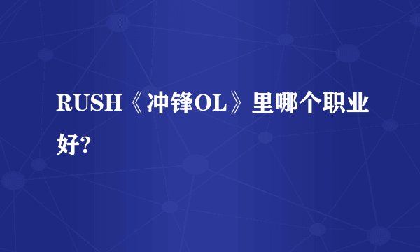 RUSH《冲锋OL》里哪个职业好?