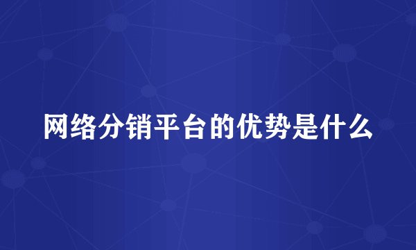 网络分销平台的优势是什么