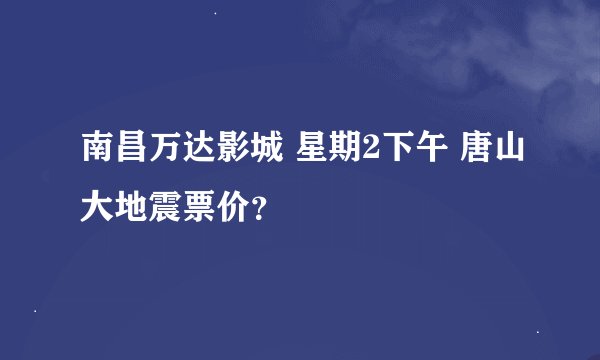 南昌万达影城 星期2下午 唐山大地震票价？