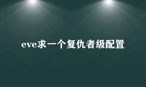 eve求一个复仇者级配置