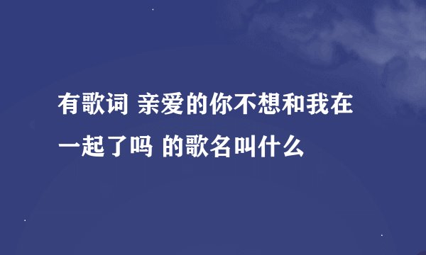 有歌词 亲爱的你不想和我在一起了吗 的歌名叫什么