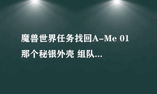 魔兽世界任务找回A-Me 01 那个秘银外壳 组队做任务的话，两三个人一起只要一个壳吗？