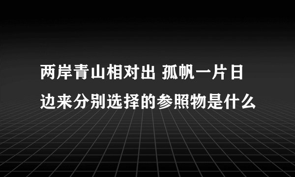 两岸青山相对出 孤帆一片日边来分别选择的参照物是什么
