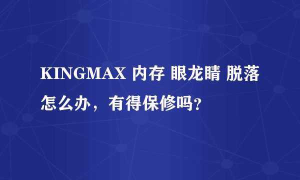 KINGMAX 内存 眼龙睛 脱落怎么办，有得保修吗？