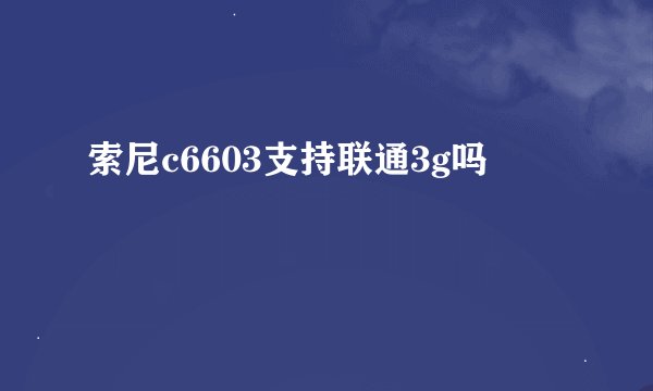 索尼c6603支持联通3g吗