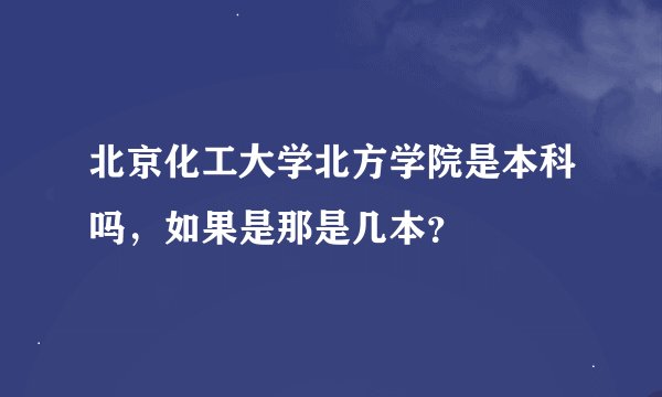北京化工大学北方学院是本科吗，如果是那是几本？