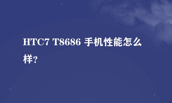 HTC7 T8686 手机性能怎么样？