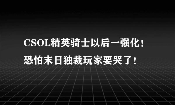 CSOL精英骑士以后一强化！恐怕末日独裁玩家要哭了！