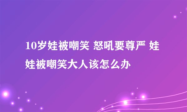 10岁娃被嘲笑 怒吼要尊严 娃娃被嘲笑大人该怎么办