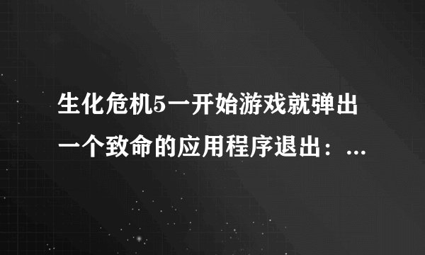 生化危机5一开始游戏就弹出一个致命的应用程序退出：inflate:incorrect data check:-3是什么回事```