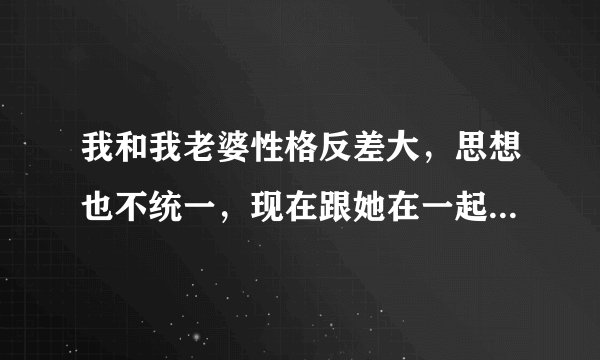 我和我老婆性格反差大，思想也不统一，现在跟她在一起觉得好累。