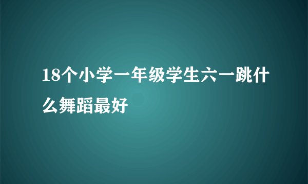 18个小学一年级学生六一跳什么舞蹈最好