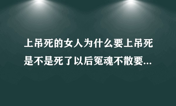 上吊死的女人为什么要上吊死是不是死了以后冤魂不散要找仇人复仇附身等等？