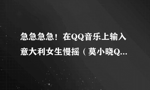 急急急急！在QQ音乐上输入意大利女生慢摇（莫小晓QQ空间音乐），这个是慢摇版的，请问谁知道快版的？