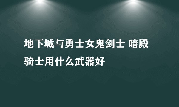 地下城与勇士女鬼剑士 暗殿骑士用什么武器好