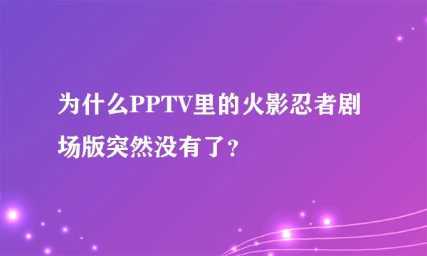 为什么PPTV里的火影忍者剧场版突然没有了？