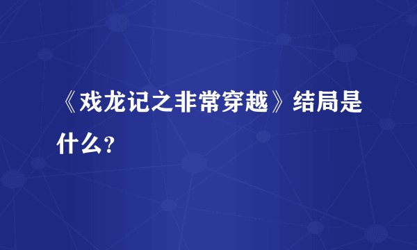 《戏龙记之非常穿越》结局是什么？
