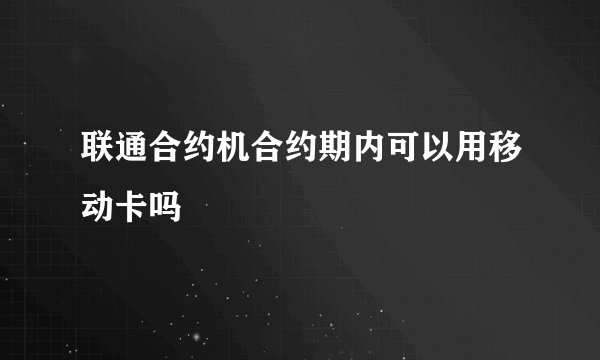 联通合约机合约期内可以用移动卡吗