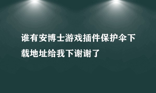 谁有安博士游戏插件保护伞下载地址给我下谢谢了