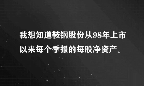 我想知道鞍钢股份从98年上市以来每个季报的每股净资产。