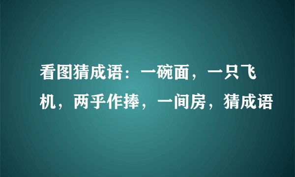 看图猜成语：一碗面，一只飞机，两乎作捧，一间房，猜成语