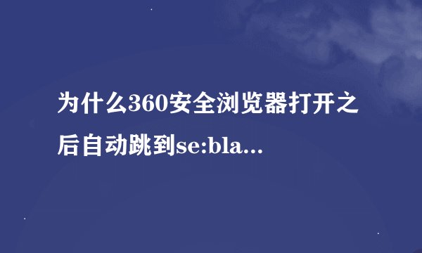为什么360安全浏览器打开之后自动跳到se:blank,什么杀毒软件都用了,都是说电脑安全