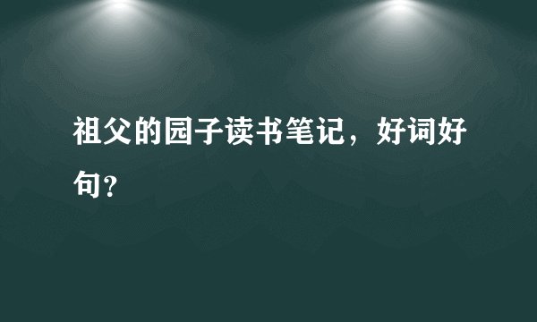 祖父的园子读书笔记，好词好句？