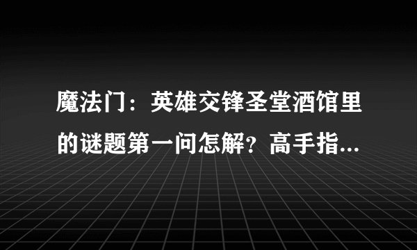 魔法门：英雄交锋圣堂酒馆里的谜题第一问怎解？高手指点。如图。