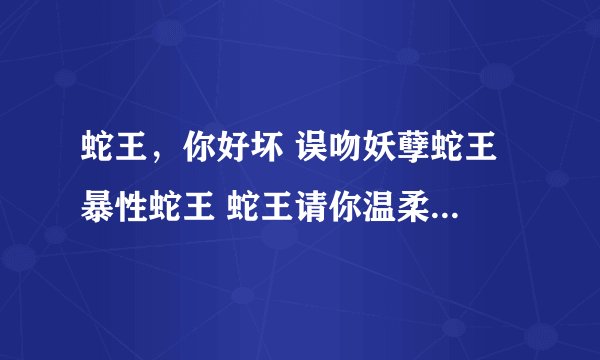 蛇王，你好坏 误吻妖孽蛇王 暴性蛇王 蛇王请你温柔一点 TXT全文