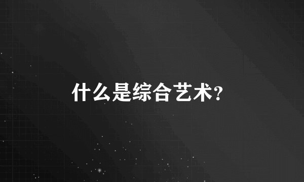 什么是综合艺术？