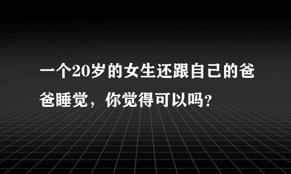 一个20岁的女生还跟自己的爸爸睡觉，你觉得可以吗？