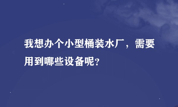 我想办个小型桶装水厂，需要用到哪些设备呢？