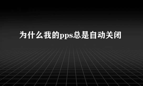 为什么我的pps总是自动关闭