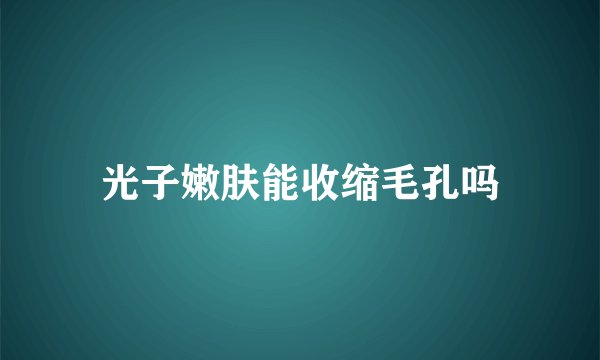 光子嫩肤能收缩毛孔吗