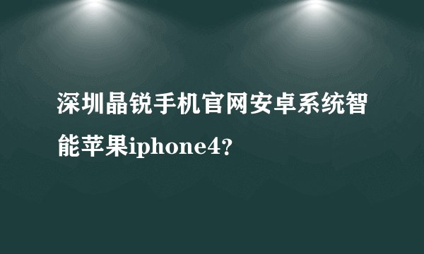 深圳晶锐手机官网安卓系统智能苹果iphone4？